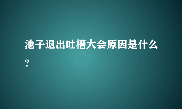 池子退出吐槽大会原因是什么？