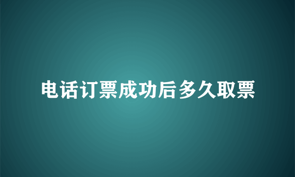 电话订票成功后多久取票