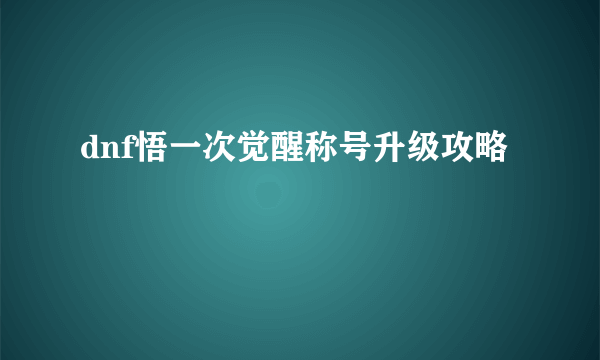 dnf悟一次觉醒称号升级攻略