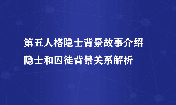 第五人格隐士背景故事介绍 隐士和囚徒背景关系解析