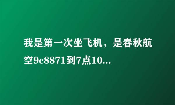 我是第一次坐飞机，是春秋航空9c8871到7点10起飞8点40晋江的，上海虹桥1好航站楼，请教几个问题