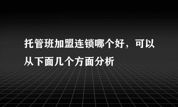 托管班加盟连锁哪个好，可以从下面几个方面分析