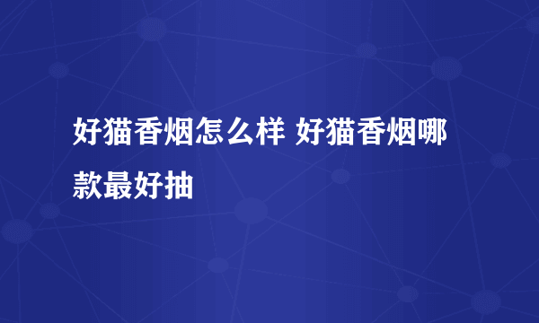 好猫香烟怎么样 好猫香烟哪款最好抽