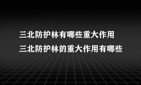 三北防护林有哪些重大作用 三北防护林的重大作用有哪些