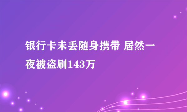 银行卡未丢随身携带 居然一夜被盗刷143万