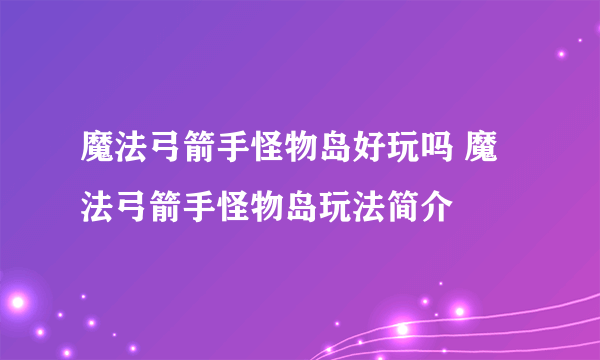 魔法弓箭手怪物岛好玩吗 魔法弓箭手怪物岛玩法简介