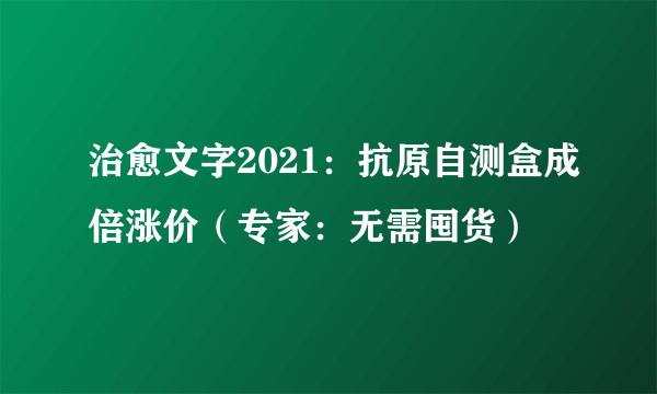 治愈文字2021：抗原自测盒成倍涨价（专家：无需囤货）