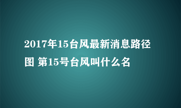 2017年15台风最新消息路径图 第15号台风叫什么名
