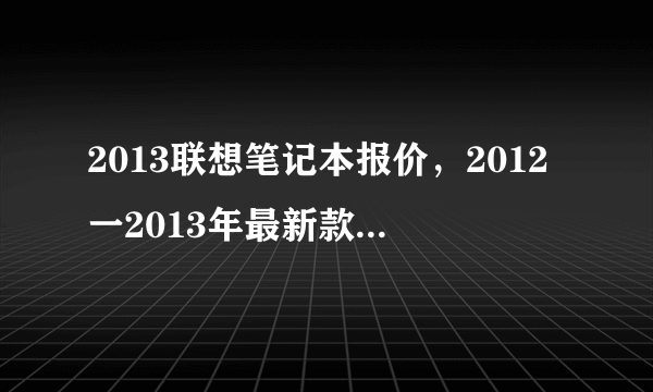 2013联想笔记本报价，2012一2013年最新款最实用价格适中的联想手提电脑( 四 )