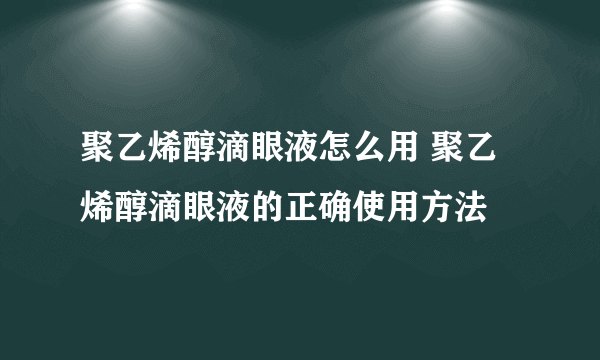 聚乙烯醇滴眼液怎么用 聚乙烯醇滴眼液的正确使用方法