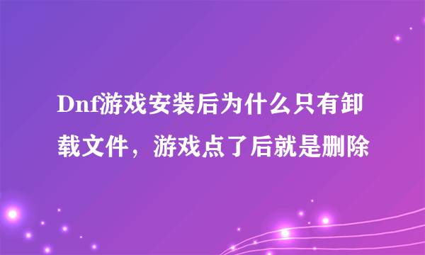 Dnf游戏安装后为什么只有卸载文件，游戏点了后就是删除