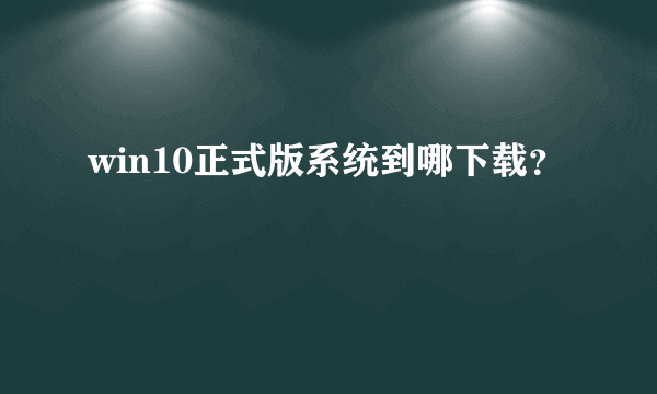 win10正式版系统到哪下载？