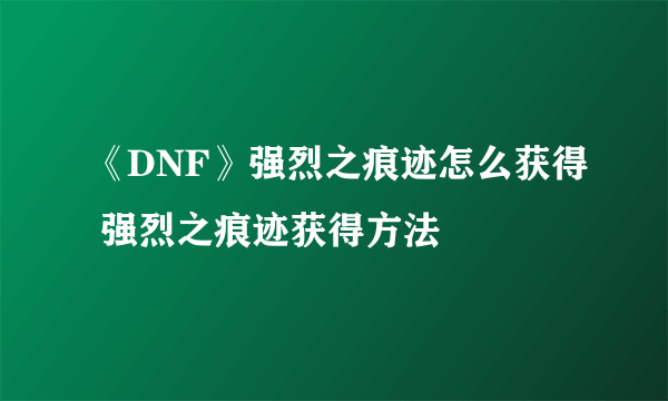 《DNF》强烈之痕迹怎么获得 强烈之痕迹获得方法