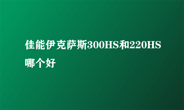 佳能伊克萨斯300HS和220HS哪个好