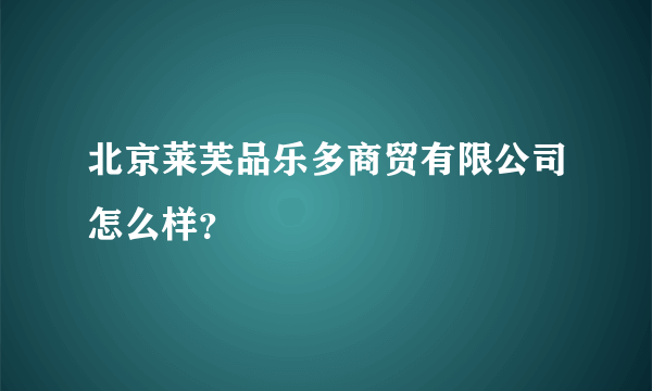 北京莱芙品乐多商贸有限公司怎么样？