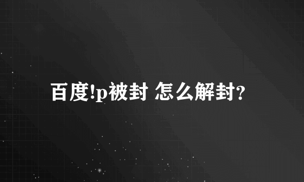 百度!p被封 怎么解封？
