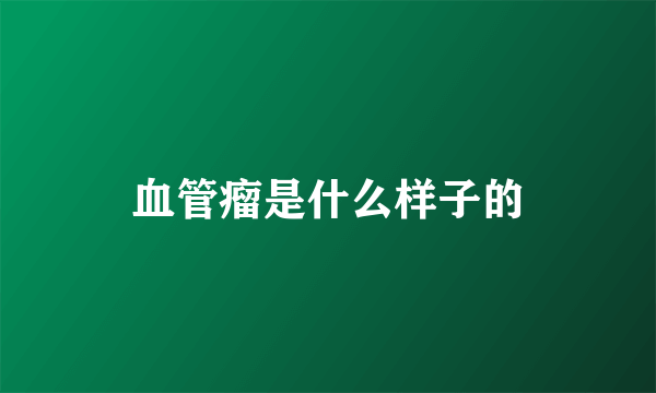 血管瘤是什么样子的