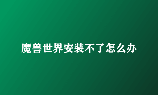 魔兽世界安装不了怎么办