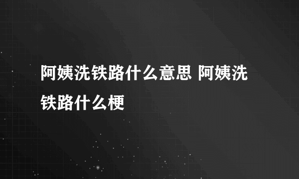 阿姨洗铁路什么意思 阿姨洗铁路什么梗