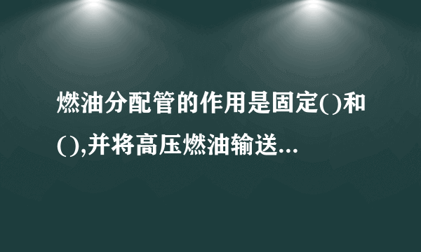 燃油分配管的作用是固定()和(),并将高压燃油输送给各个()。