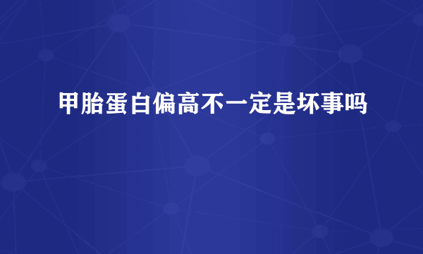 甲胎蛋白偏高不一定是坏事吗