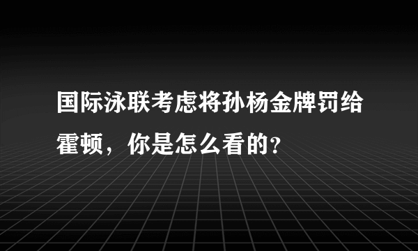 国际泳联考虑将孙杨金牌罚给霍顿，你是怎么看的？