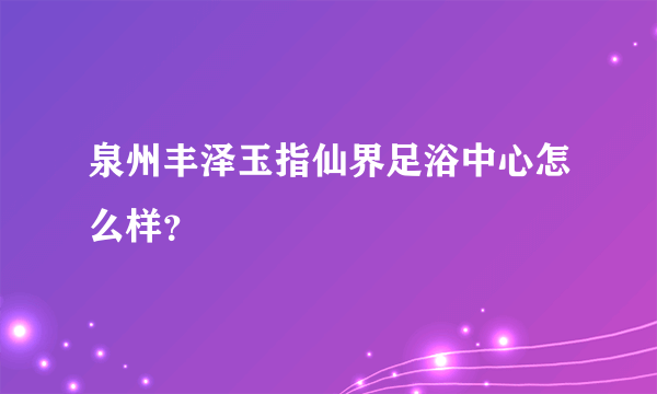 泉州丰泽玉指仙界足浴中心怎么样？