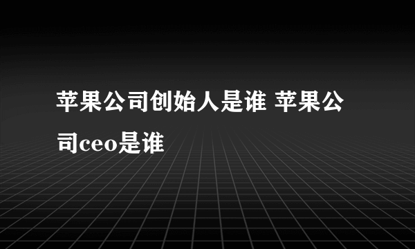 苹果公司创始人是谁 苹果公司ceo是谁