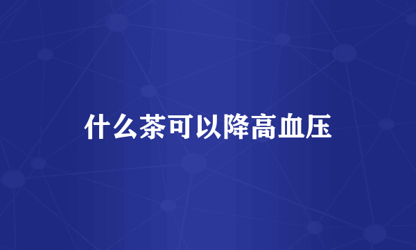 什么茶可以降高血压
