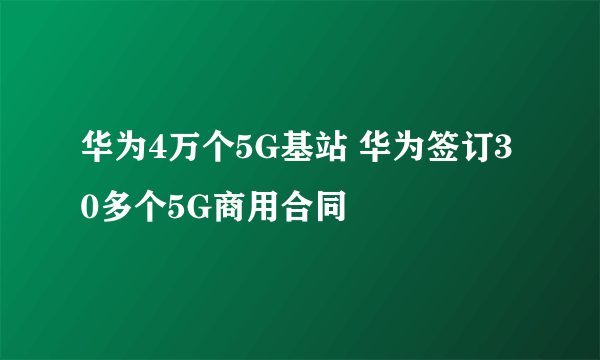 华为4万个5G基站 华为签订30多个5G商用合同