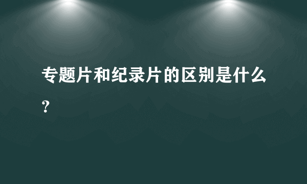 专题片和纪录片的区别是什么？