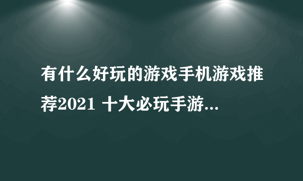 有什么好玩的游戏手机游戏推荐2021 十大必玩手游排行榜合集