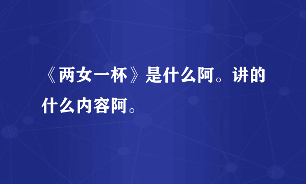 《两女一杯》是什么阿。讲的什么内容阿。