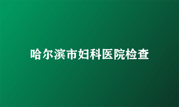 哈尔滨市妇科医院检查