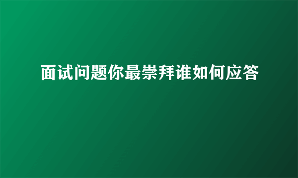 面试问题你最崇拜谁如何应答