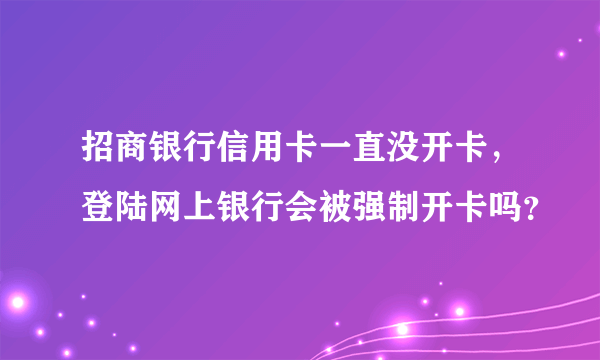 招商银行信用卡一直没开卡，登陆网上银行会被强制开卡吗？
