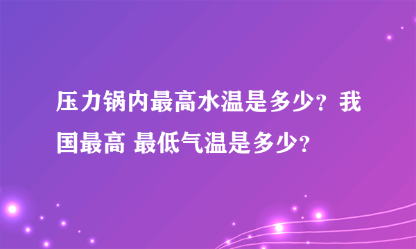 压力锅内最高水温是多少？我国最高 最低气温是多少？