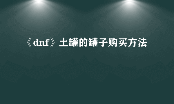 《dnf》土罐的罐子购买方法