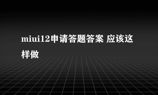 miui12申请答题答案 应该这样做
