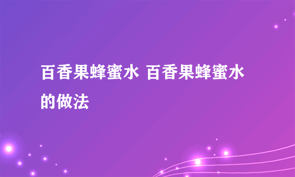 百香果蜂蜜水 百香果蜂蜜水的做法