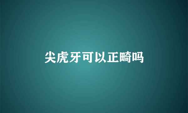 尖虎牙可以正畸吗