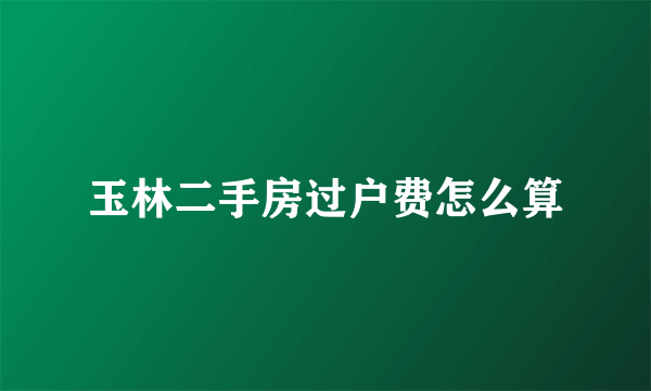 玉林二手房过户费怎么算