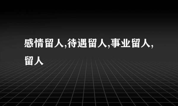 感情留人,待遇留人,事业留人,留人