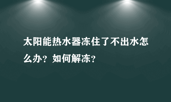 太阳能热水器冻住了不出水怎么办？如何解冻？
