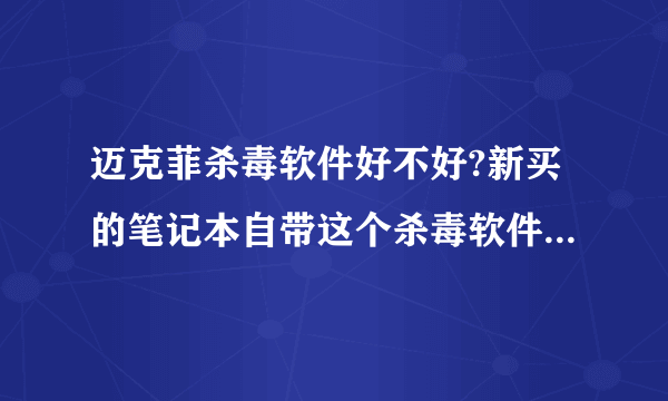 迈克菲杀毒软件好不好?新买的笔记本自带这个杀毒软件,因为没听说过,所以不太会用。这个和360比较呢?
