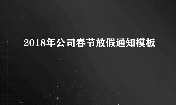 2018年公司春节放假通知模板
