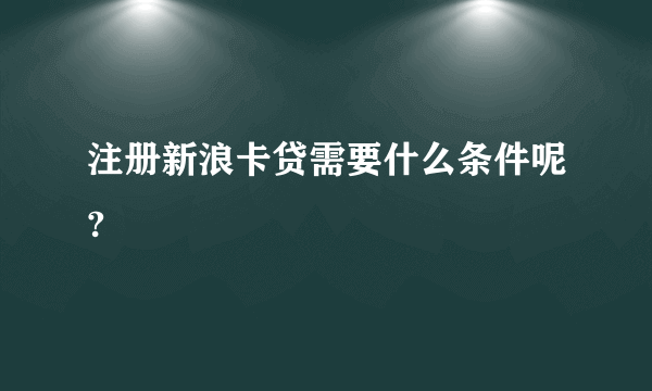 注册新浪卡贷需要什么条件呢?
