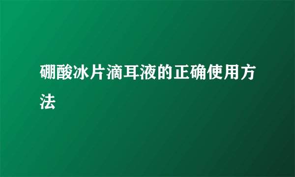 硼酸冰片滴耳液的正确使用方法