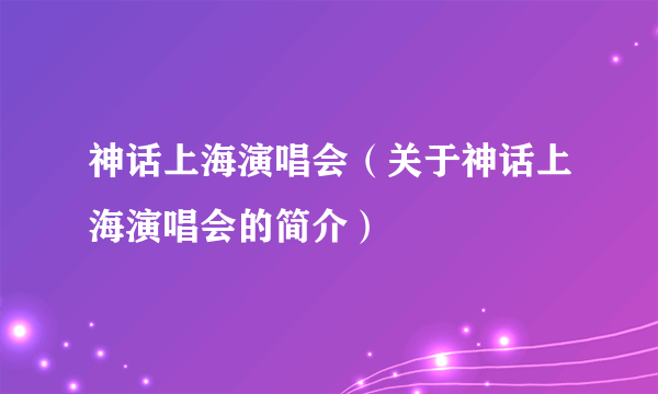 神话上海演唱会（关于神话上海演唱会的简介）