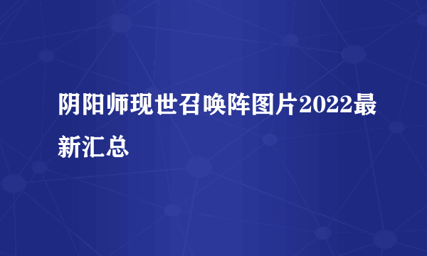 阴阳师现世召唤阵图片2022最新汇总